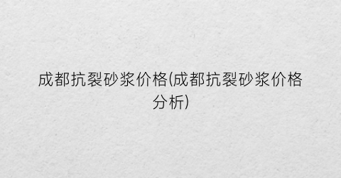 成都抗裂砂浆价格(成都抗裂砂浆价格分析)