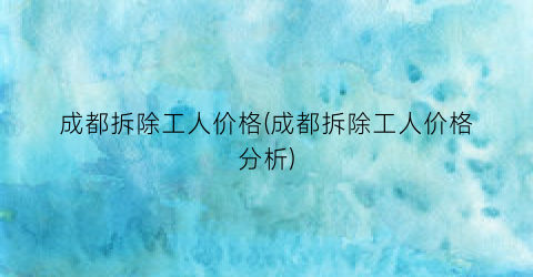 成都拆除工人价格(成都拆除工人价格分析)