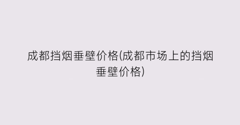 成都挡烟垂壁价格(成都市场上的挡烟垂壁价格)