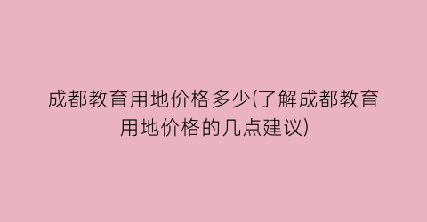 成都教育用地价格多少(了解成都教育用地价格的几点建议)
