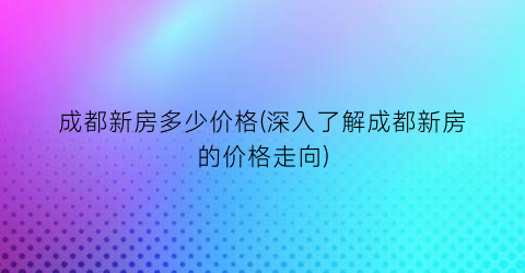 成都新房多少价格(深入了解成都新房的价格走向)
