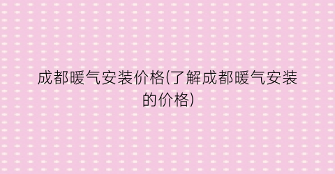 成都暖气安装价格(了解成都暖气安装的价格)