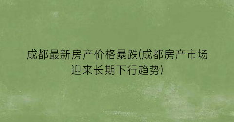 成都最新房产价格暴跌(成都房产市场迎来长期下行趋势)