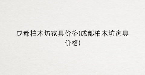 成都柏木坊家具价格(成都柏木坊家具价格)