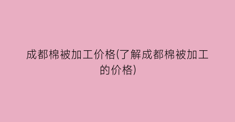 成都棉被加工价格(了解成都棉被加工的价格)