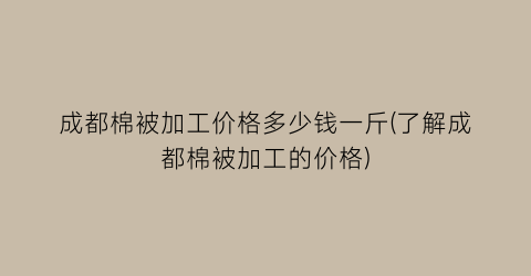 成都棉被加工价格多少钱一斤(了解成都棉被加工的价格)