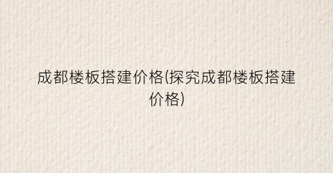成都楼板搭建价格(探究成都楼板搭建价格)