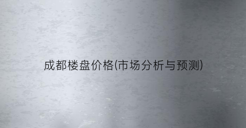 成都楼盘价格(市场分析与预测)