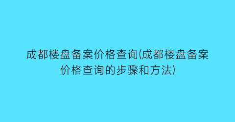 成都楼盘备案价格查询(成都楼盘备案价格查询的步骤和方法)