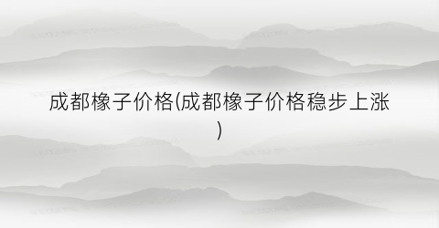 成都橡子价格(成都橡子价格稳步上涨)