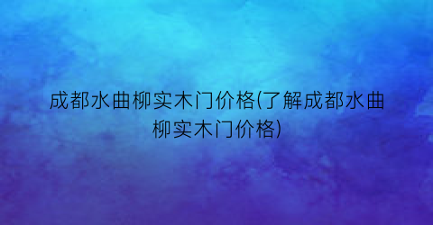 成都水曲柳实木门价格(了解成都水曲柳实木门价格)