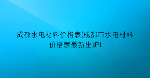 成都水电材料价格表(成都市水电材料价格表最新出炉)
