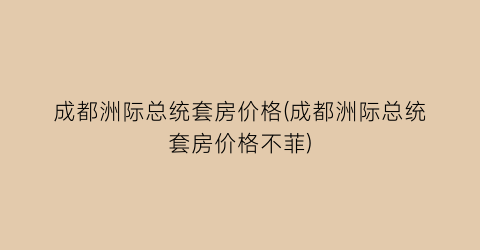 成都洲际总统套房价格(成都洲际总统套房价格不菲)