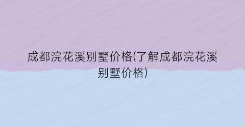 成都浣花溪别墅价格(了解成都浣花溪别墅价格)