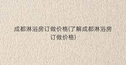成都淋浴房订做价格(了解成都淋浴房订做价格)