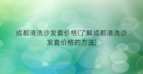 成都清洗沙发套价格(了解成都清洗沙发套价格的方法)