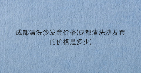 成都清洗沙发套价格(成都清洗沙发套的价格是多少)