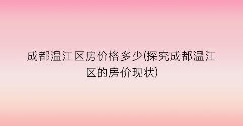 成都温江区房价格多少(探究成都温江区的房价现状)