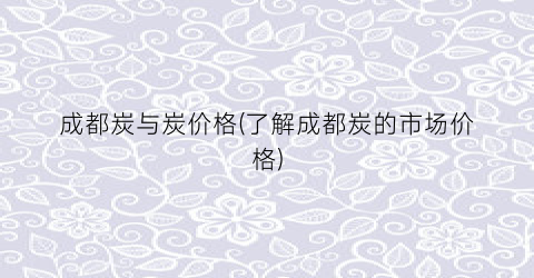 成都炭与炭价格(了解成都炭的市场价格)