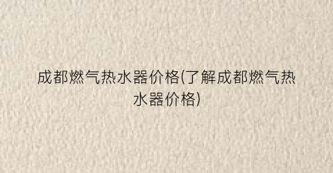 成都燃气热水器价格(了解成都燃气热水器价格)