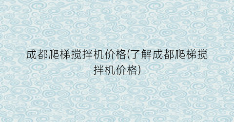 成都爬梯搅拌机价格(了解成都爬梯搅拌机价格)
