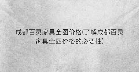 “成都百灵家具全图价格(了解成都百灵家具全图价格的必要性)