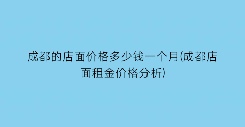 成都的店面价格多少钱一个月(成都店面租金价格分析)