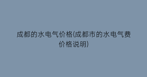 成都的水电气价格(成都市的水电气费价格说明)
