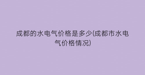 成都的水电气价格是多少(成都市水电气价格情况)