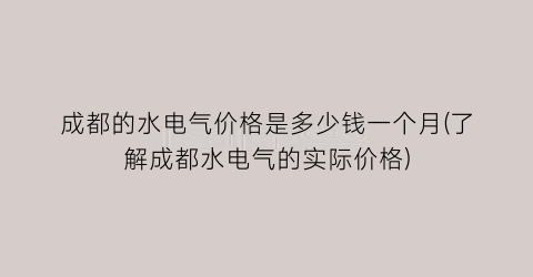 “成都的水电气价格是多少钱一个月(了解成都水电气的实际价格)