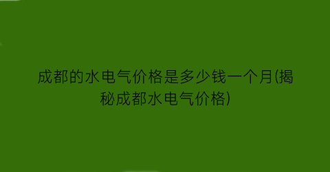 “成都的水电气价格是多少钱一个月(揭秘成都水电气价格)