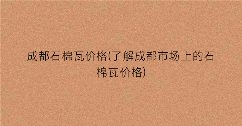 成都石棉瓦价格(了解成都市场上的石棉瓦价格)
