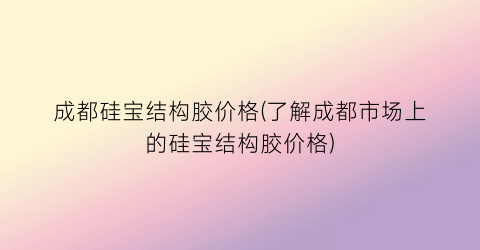 成都硅宝结构胶价格(了解成都市场上的硅宝结构胶价格)