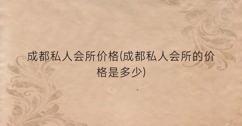 成都私人会所价格(成都私人会所的价格是多少)