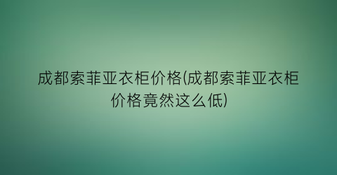 成都索菲亚衣柜价格(成都索菲亚衣柜价格竟然这么低)