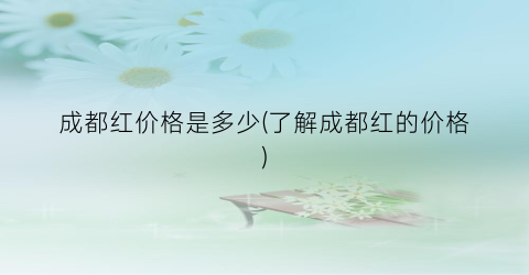 成都红价格是多少(了解成都红的价格)