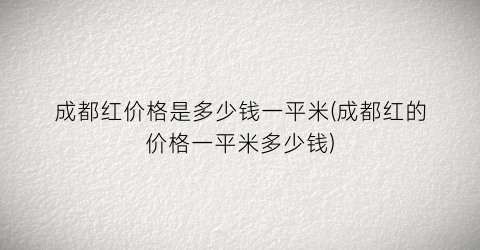 成都红价格是多少钱一平米(成都红的价格一平米多少钱)