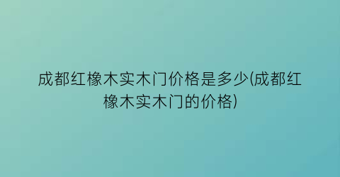 成都红橡木实木门价格是多少(成都红橡木实木门的价格)
