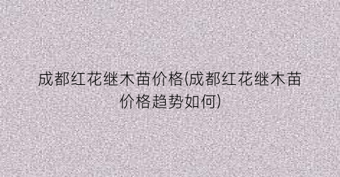 “成都红花继木苗价格(成都红花继木苗价格趋势如何)