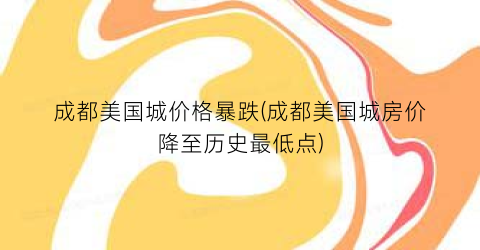成都美国城价格暴跌(成都美国城房价降至历史最低点)