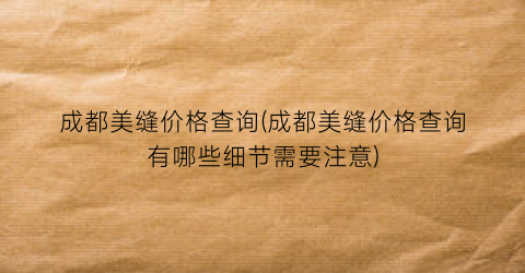 成都美缝价格查询(成都美缝价格查询有哪些细节需要注意)