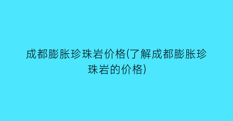 “成都膨胀珍珠岩价格(了解成都膨胀珍珠岩的价格)