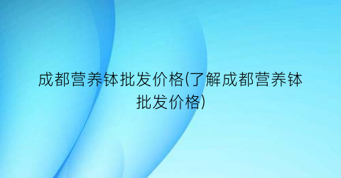 成都营养钵批发价格(了解成都营养钵批发价格)