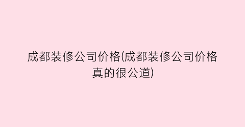 “成都装修公司价格(成都装修公司价格真的很公道)