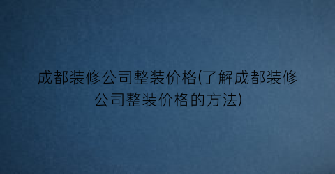 成都装修公司整装价格(了解成都装修公司整装价格的方法)