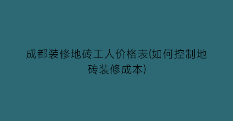 成都装修地砖工人价格表(如何控制地砖装修成本)