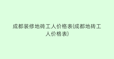 “成都装修地砖工人价格表(成都地砖工人价格表)