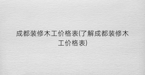 成都装修木工价格表(了解成都装修木工价格表)