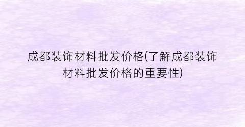 成都装饰材料批发价格(了解成都装饰材料批发价格的重要性)