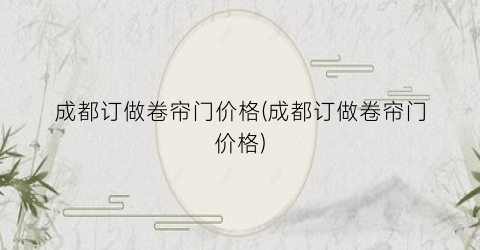 成都订做卷帘门价格(成都订做卷帘门价格)